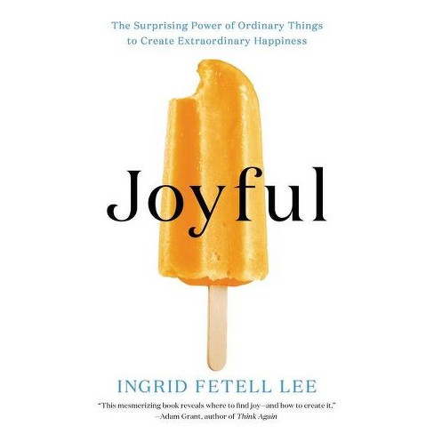 Joyful: The Surprising Power of Ordinary Things to Create Extraordinary Happiness by Ingrid Fetell Lee